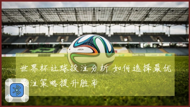 世界杯让球投注分析 如何选择最优投注策略提升胜率
