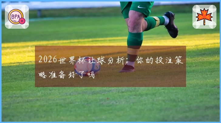 2026世界杯让球分析：你的投注策略准备好了吗