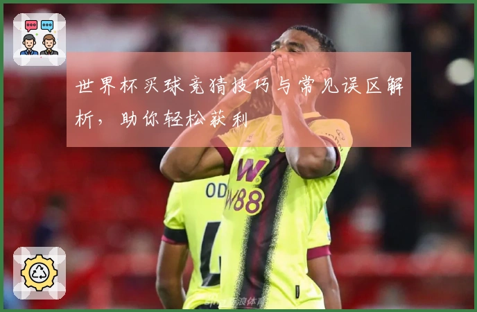 世界杯买球竞猜技巧与常见误区解析，助你轻松获利