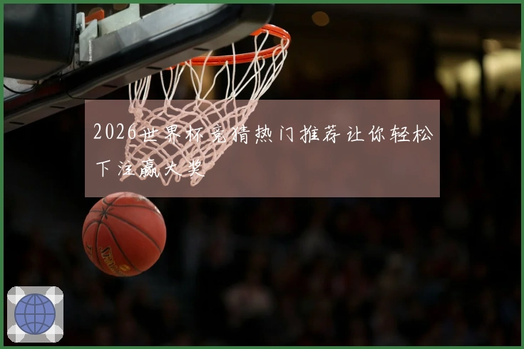 2026世界杯竞猜热门推荐让你轻松下注赢大奖