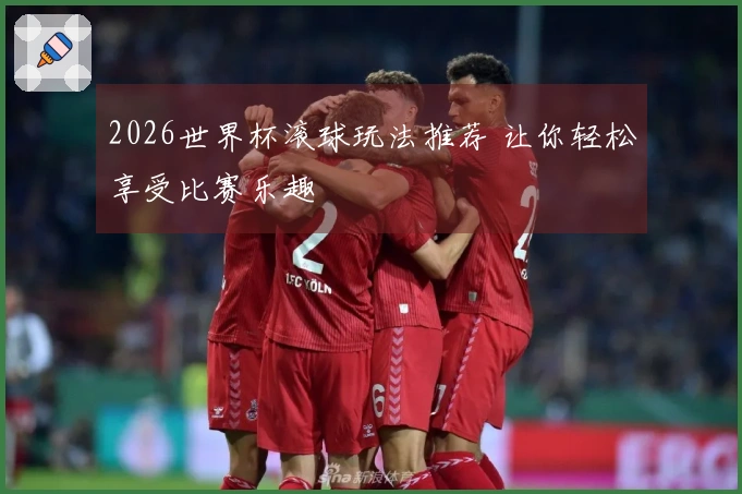 2026世界杯滚球玩法推荐 让你轻松享受比赛乐趣
