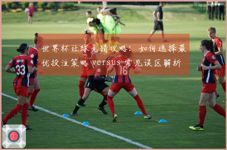 世界杯让球竞猜攻略：如何选择最优投注策略 versus 常见误区解析