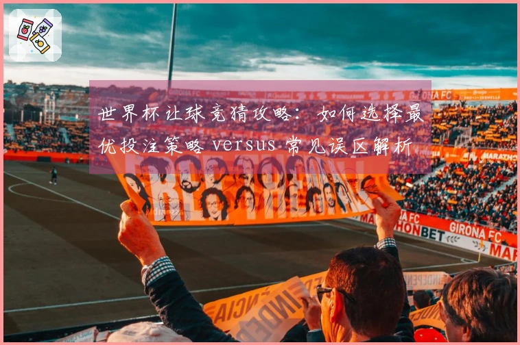 世界杯让球竞猜攻略：如何选择最优投注策略 versus 常见误区解析